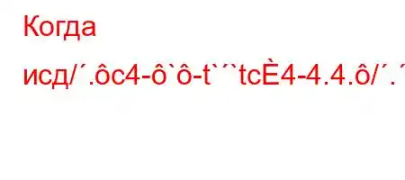 Когда исд/.c4-`-t``tc4-4.4./.`t.4c